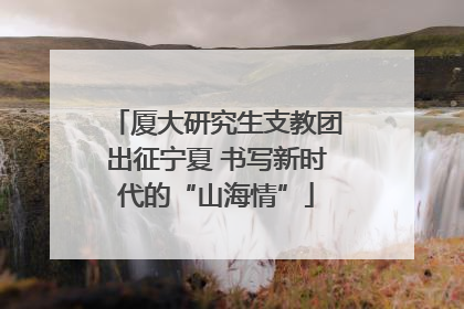 厦大研究生支教团出征宁夏 书写新时代的“山海情”