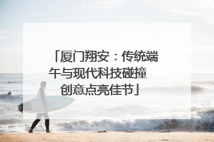 厦门翔安：传统端午与现代科技碰撞 创意点亮佳节