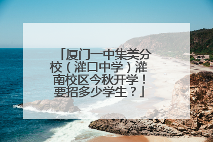 厦门一中集美分校（灌口中学）灌南校区今秋开学！要招多少学生？