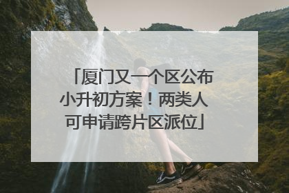 厦门又一个区公布小升初方案！两类人可申请跨片区派位