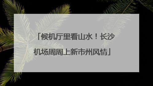 候机厅里看山水！长沙机场周周上新市州风情