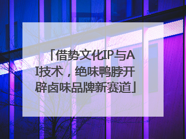 借势文化IP与AI技术，绝味鸭脖开辟卤味品牌新赛道
