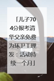 儿子704分报考清华父亲免费为环卫工理发：活动持续一个月
