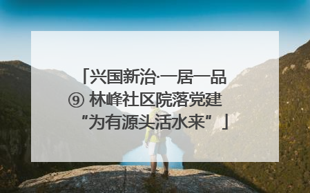 兴国新治·一居一品⑨ 林峰社区院落党建“为有源头活水来”