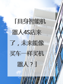 具身智能机器人4S店来了，未来能像买车一样买机器人？