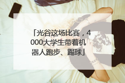 光谷这场比赛，4000大学生带着机器人跑步、踢球