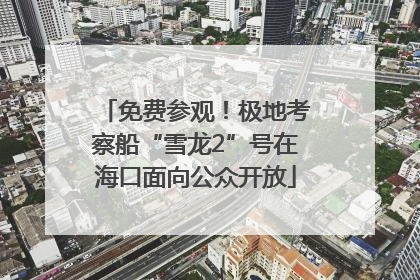 免费参观！极地考察船“雪龙2”号在海口面向公众开放
