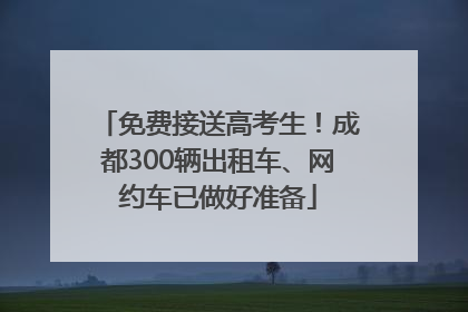免费接送高考生！成都300辆出租车、网约车已做好准备