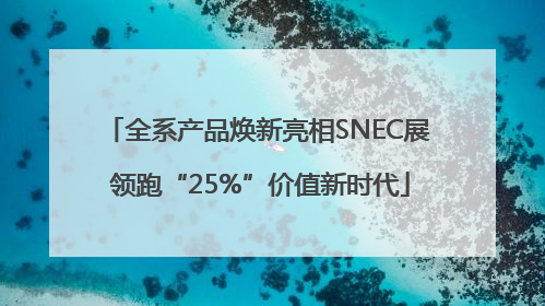 全系产品焕新亮相SNEC展 领跑“25%”价值新时代