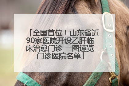 全国首位！山东省近90家医院开设乙肝临床治愈门诊 一图速览门诊医院名单