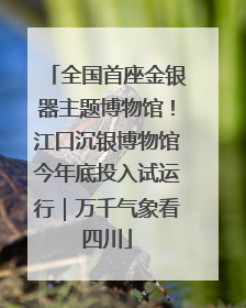 全国首座金银器主题博物馆！江口沉银博物馆今年底投入试运行｜万千气象看四川