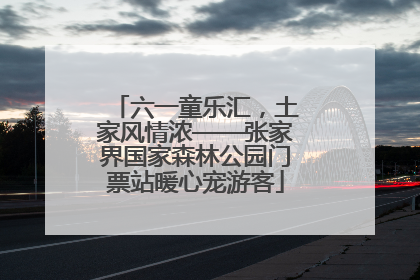 六一童乐汇，土家风情浓——张家界国家森林公园门票站暖心宠游客
