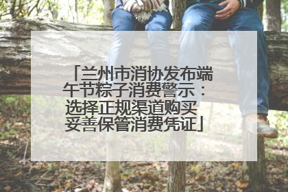 兰州市消协发布端午节粽子消费警示：选择正规渠道购买 妥善保管消费凭证