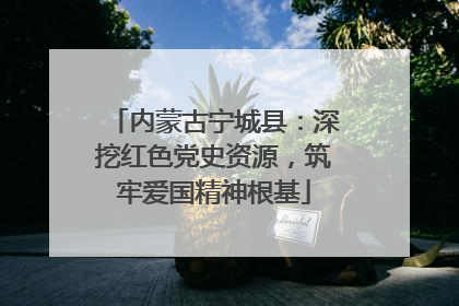 内蒙古宁城县：深挖红色党史资源，筑牢爱国精神根基