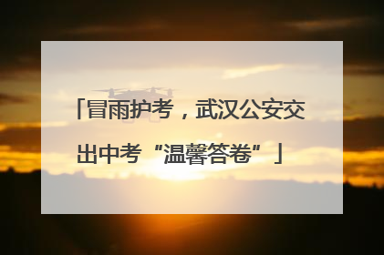 冒雨护考，武汉公安交出中考“温馨答卷”