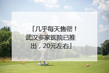 几乎每天售罄！武汉多家医院已推出，20元左右