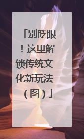别眨眼！这里解锁传统文化新玩法（图）