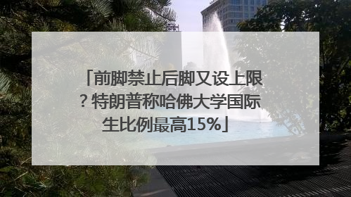 前脚禁止后脚又设上限？特朗普称哈佛大学国际生比例最高15%