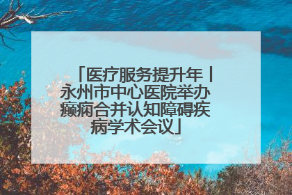 医疗服务提升年丨永州市中心医院举办癫痫合并认知障碍疾病学术会议