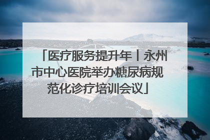 医疗服务提升年丨永州市中心医院举办糖尿病规范化诊疗培训会议