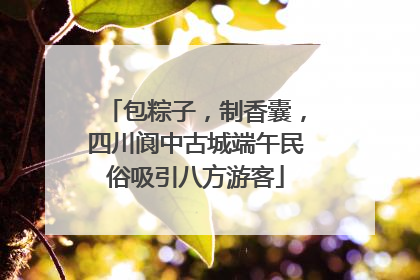 包粽子，制香囊，四川阆中古城端午民俗吸引八方游客