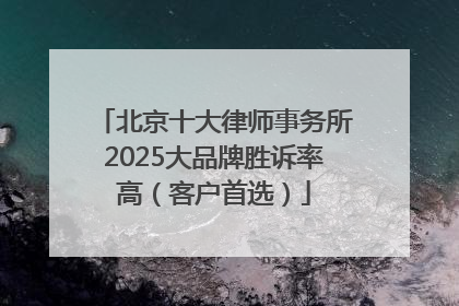 北京十大律师事务所2025大品牌胜诉率高（客户首选）