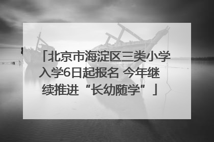 北京市海淀区三类小学入学6日起报名 今年继续推进“长幼随学”