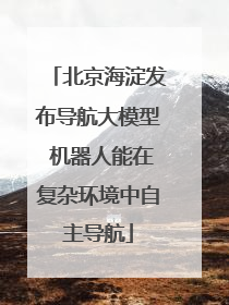 北京海淀发布导航大模型 机器人能在复杂环境中自主导航