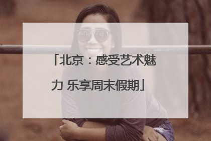 北京：感受艺术魅力 乐享周末假期