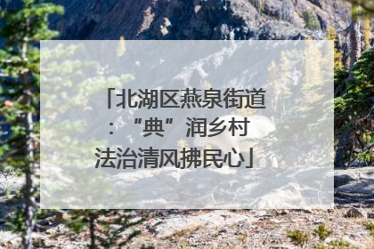 北湖区燕泉街道：“典”润乡村 法治清风拂民心