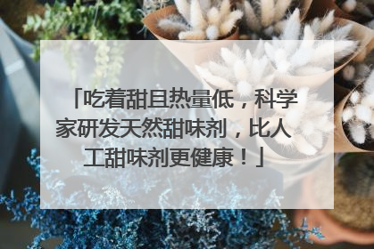 吃着甜且热量低，科学家研发天然甜味剂，比人工甜味剂更健康！