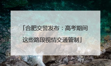 合肥交警发布：高考期间这些路段视情交通管制