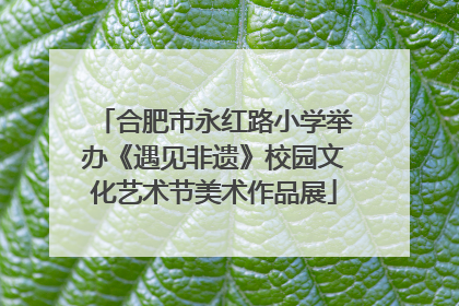 合肥市永红路小学举办《遇见非遗》校园文化艺术节美术作品展