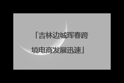 吉林边城珲春跨境电商发展迅速