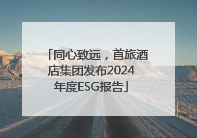 同心致远，首旅酒店集团发布2024年度ESG报告