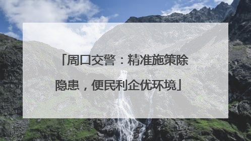 周口交警：精准施策除隐患，便民利企优环境