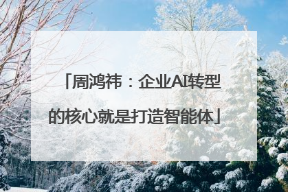周鸿祎：企业AI转型的核心就是打造智能体