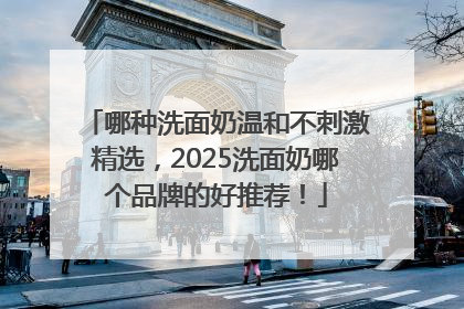 哪种洗面奶温和不刺激精选，2025洗面奶哪个品牌的好推荐！