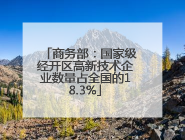 商务部：国家级经开区高新技术企业数量占全国的18.3%