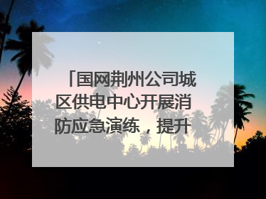 国网荆州公司城区供电中心开展消防应急演练，提升应急处置能力
