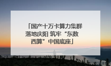 国产十万卡算力集群落地庆阳 筑牢“东数西算”中国底座