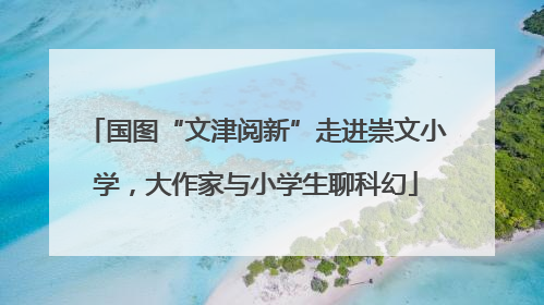 国图“文津阅新”走进崇文小学，大作家与小学生聊科幻