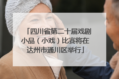 四川省第二十届戏剧小品（小戏）比赛将在达州市通川区举行