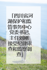 四川省河湖保护和监管事务中心党委书记、主任刘刚 接受纪律审查和监察调查