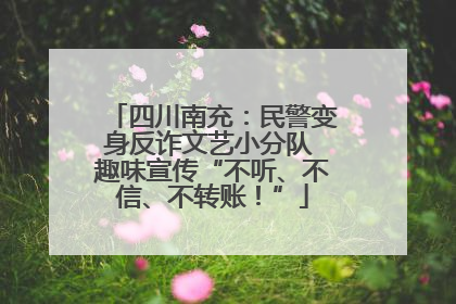 四川南充：民警变身反诈文艺小分队 趣味宣传“不听、不信、不转账！”