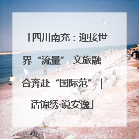 四川南充：迎接世界“流量” 文旅融合奔赴“国际范”｜话锦绣·说安逸