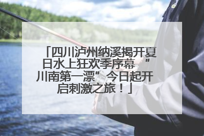 四川泸州纳溪揭开夏日水上狂欢季序幕 “川南第一漂”今日起开启刺激之旅！