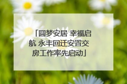 圆梦安居 幸福启航 永丰回迁安置交房工作率先启动