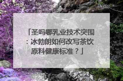 圣吗哪乳业技术突围：冰勃朗如何改写茶饮原料健康标准？