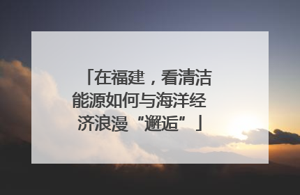 在福建，看清洁能源如何与海洋经济浪漫“邂逅”